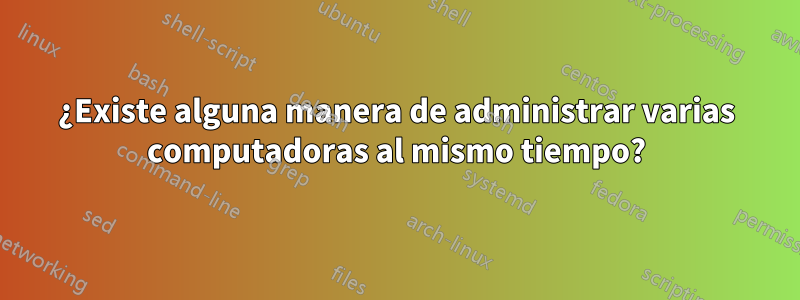 ¿Existe alguna manera de administrar varias computadoras al mismo tiempo?