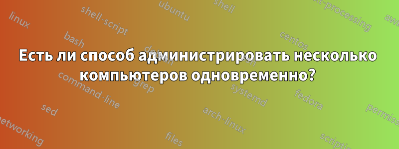 Есть ли способ администрировать несколько компьютеров одновременно?