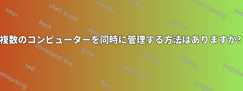 複数のコンピューターを同時に管理する方法はありますか?