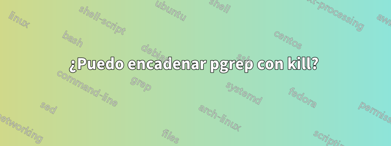 ¿Puedo encadenar pgrep con kill?