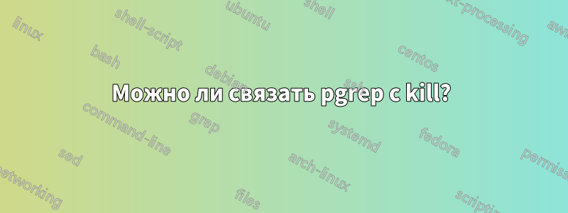 Можно ли связать pgrep с kill?