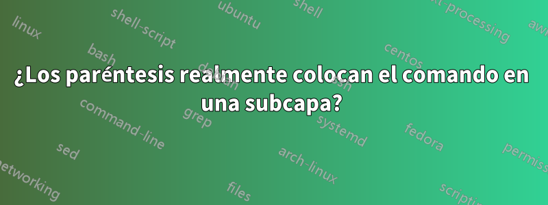 ¿Los paréntesis realmente colocan el comando en una subcapa?