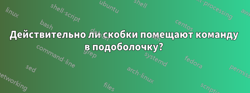 Действительно ли скобки помещают команду в подоболочку?