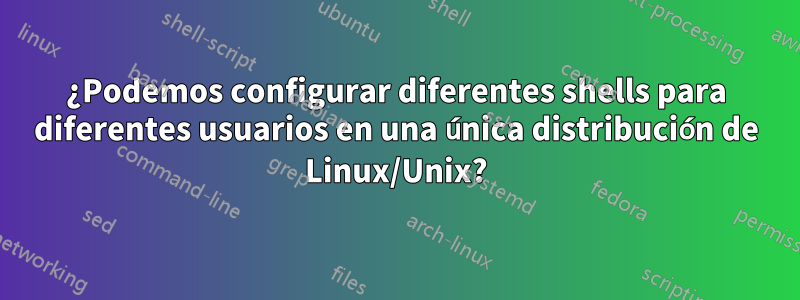 ¿Podemos configurar diferentes shells para diferentes usuarios en una única distribución de Linux/Unix?