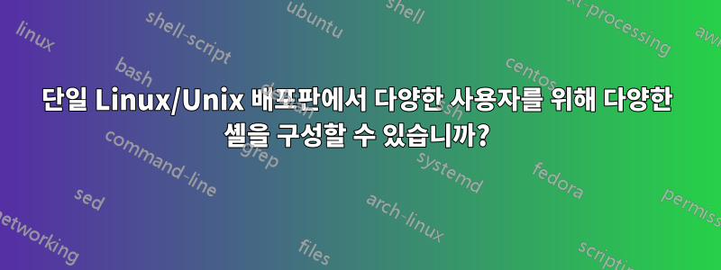 단일 Linux/Unix 배포판에서 다양한 사용자를 위해 다양한 셸을 구성할 수 있습니까?