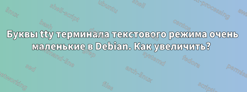 Буквы tty терминала текстового режима очень маленькие в Debian. Как увеличить? 