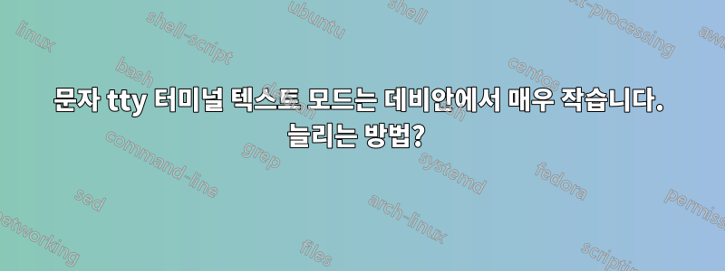 문자 tty 터미널 텍스트 모드는 데비안에서 매우 작습니다. 늘리는 방법? 