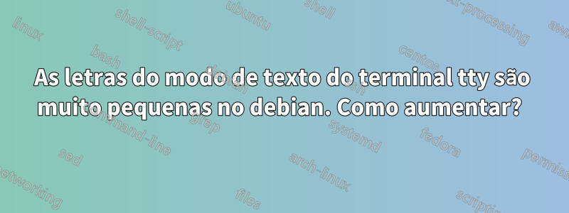 As letras do modo de texto do terminal tty são muito pequenas no debian. Como aumentar? 