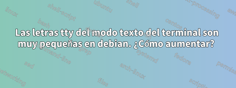 Las letras tty del modo texto del terminal son muy pequeñas en debian. ¿Cómo aumentar? 