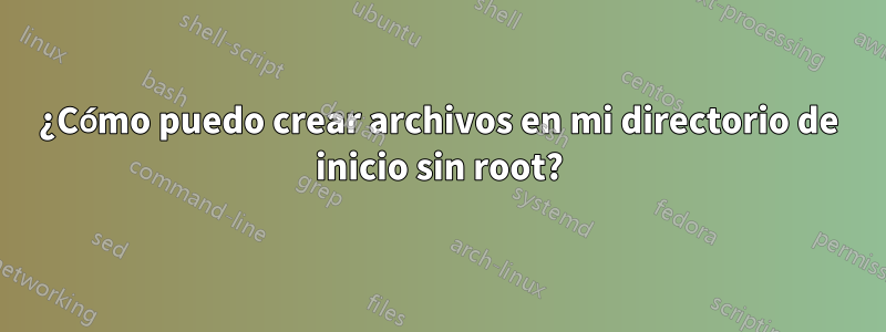 ¿Cómo puedo crear archivos en mi directorio de inicio sin root?