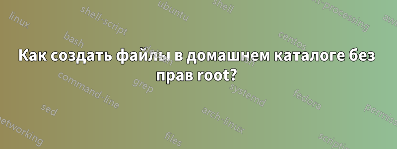 Как создать файлы в домашнем каталоге без прав root?