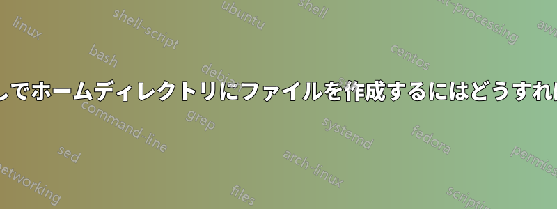 ルート権限なしでホームディレクトリにファイルを作成するにはどうすればいいですか?