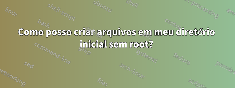 Como posso criar arquivos em meu diretório inicial sem root?