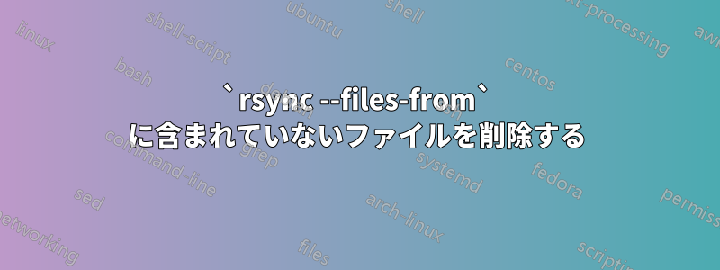 `rsync --files-from` に含まれていないファイルを削除する