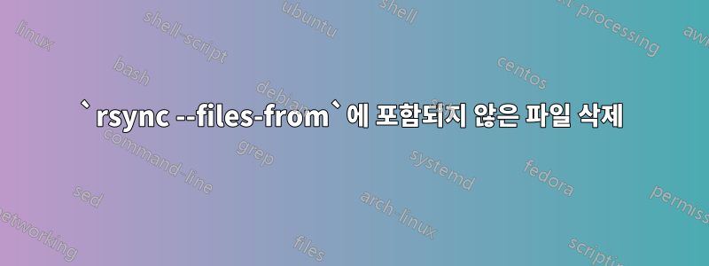 `rsync --files-from`에 포함되지 않은 파일 삭제