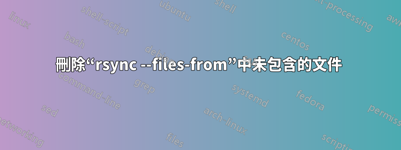 刪除“rsync --files-from”中未包含的文件