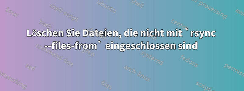 Löschen Sie Dateien, die nicht mit `rsync --files-from` eingeschlossen sind