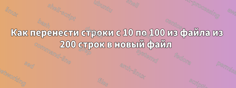 Как перенести строки с 10 по 100 из файла из 200 строк в новый файл 