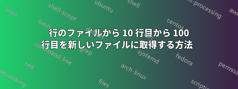 200 行のファイルから 10 行目から 100 行目を新しいファイルに取得する方法 