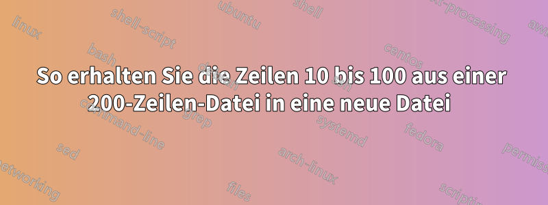 So erhalten Sie die Zeilen 10 bis 100 aus einer 200-Zeilen-Datei in eine neue Datei 