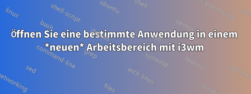 Öffnen Sie eine bestimmte Anwendung in einem *neuen* Arbeitsbereich mit i3wm