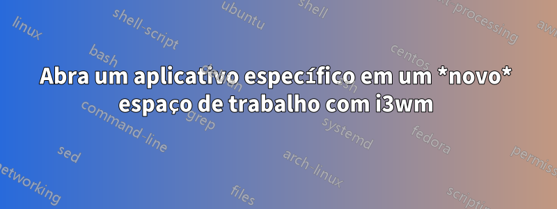 Abra um aplicativo específico em um *novo* espaço de trabalho com i3wm