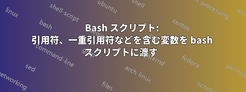 Bash スクリプト: 引用符、一重引用符などを含む変数を bash スクリプトに渡す 