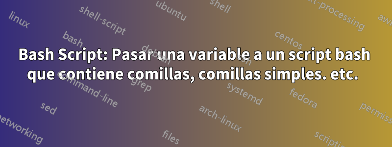 Bash Script: Pasar una variable a un script bash que contiene comillas, comillas simples. etc. 