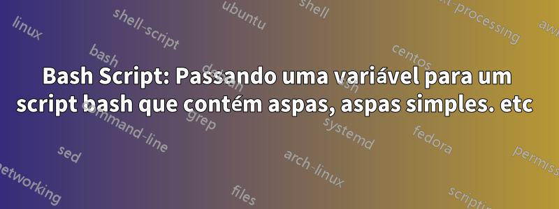 Bash Script: Passando uma variável para um script bash que contém aspas, aspas simples. etc 