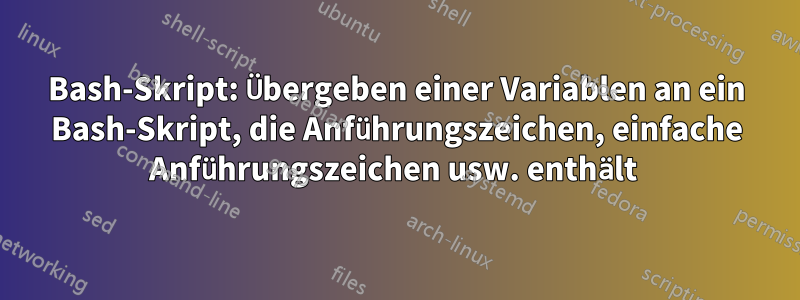 Bash-Skript: Übergeben einer Variablen an ein Bash-Skript, die Anführungszeichen, einfache Anführungszeichen usw. enthält 