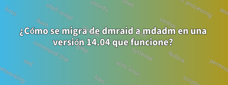 ¿Cómo se migra de dmraid a mdadm en una versión 14.04 que funcione?