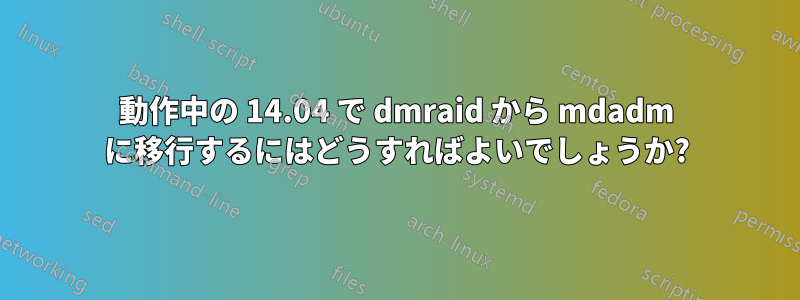 動作中の 14.04 で dmraid から mdadm に移行するにはどうすればよいでしょうか?