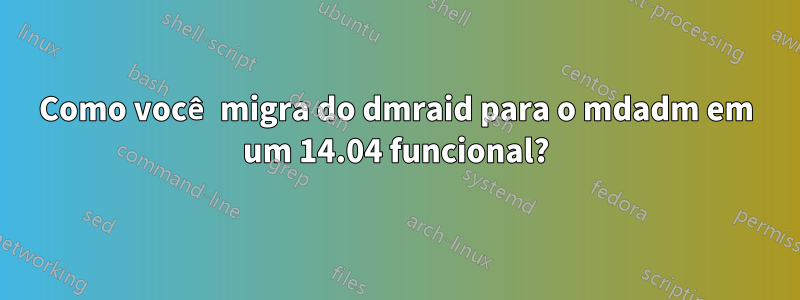 Como você migra do dmraid para o mdadm em um 14.04 funcional?