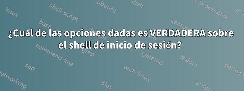 ¿Cuál de las opciones dadas es VERDADERA sobre el shell de inicio de sesión? 