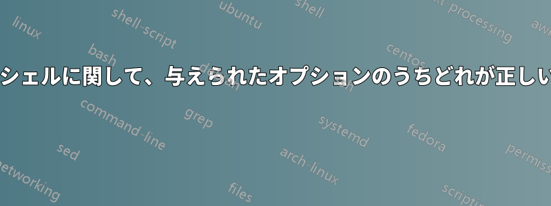 ログインシェルに関して、与えられたオプションのうちどれが正しいですか? 