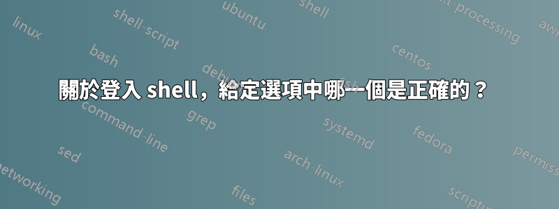 關於登入 shell，給定選項中哪一個是正確的？ 