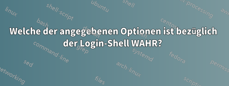 Welche der angegebenen Optionen ist bezüglich der Login-Shell WAHR? 