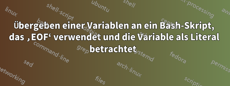 Übergeben einer Variablen an ein Bash-Skript, das ‚EOF‘ verwendet und die Variable als Literal betrachtet 