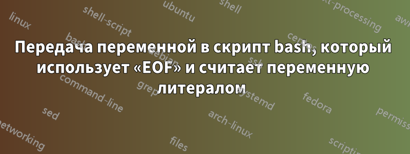 Передача переменной в скрипт bash, который использует «EOF» и считает переменную литералом 