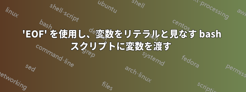 'EOF' を使用し、変数をリテラルと見なす bash スクリプトに変数を渡す 