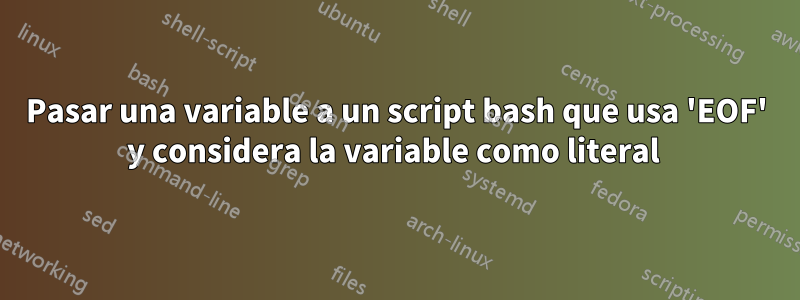 Pasar una variable a un script bash que usa 'EOF' y considera la variable como literal 