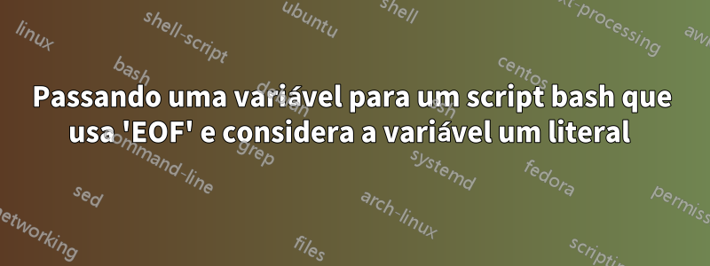 Passando uma variável para um script bash que usa 'EOF' e considera a variável um literal 