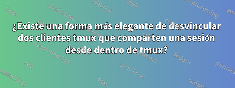 ¿Existe una forma más elegante de desvincular dos clientes tmux que comparten una sesión desde dentro de tmux?