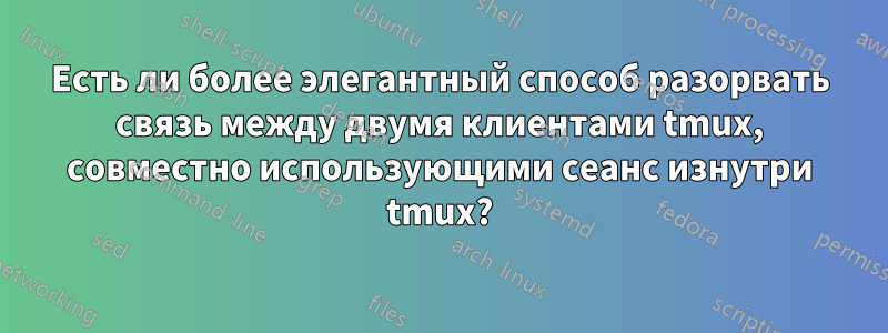 Есть ли более элегантный способ разорвать связь между двумя клиентами tmux, совместно использующими сеанс изнутри tmux?