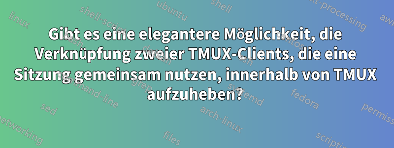 Gibt es eine elegantere Möglichkeit, die Verknüpfung zweier TMUX-Clients, die eine Sitzung gemeinsam nutzen, innerhalb von TMUX aufzuheben?