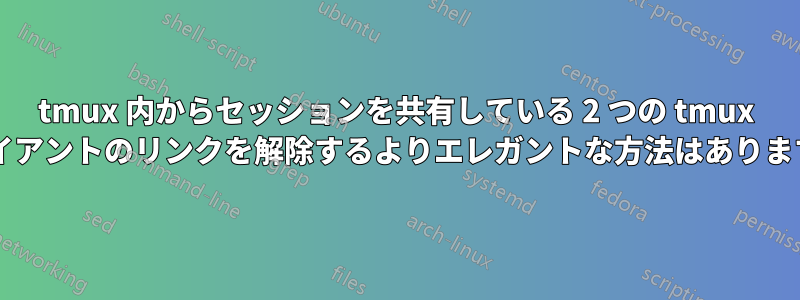 tmux 内からセッションを共有している 2 つの tmux クライアントのリンクを解除するよりエレガントな方法はありますか?