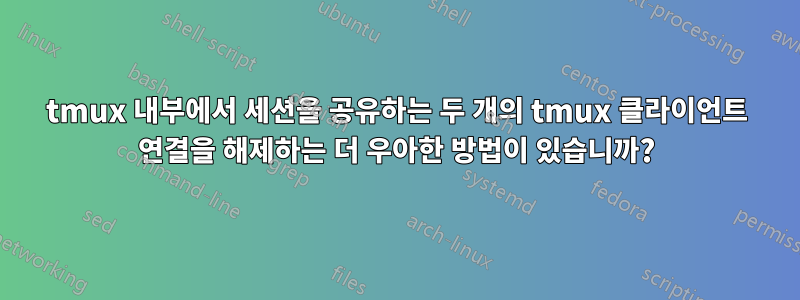 tmux 내부에서 세션을 공유하는 두 개의 tmux 클라이언트 연결을 해제하는 더 우아한 방법이 있습니까?