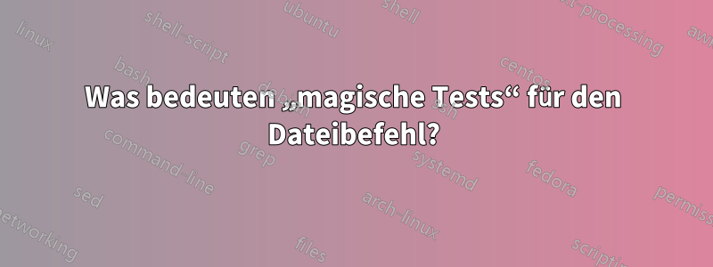 Was bedeuten „magische Tests“ für den Dateibefehl?