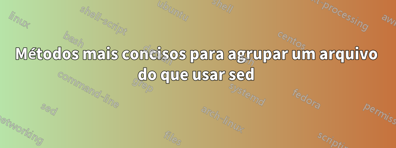 Métodos mais concisos para agrupar um arquivo do que usar sed