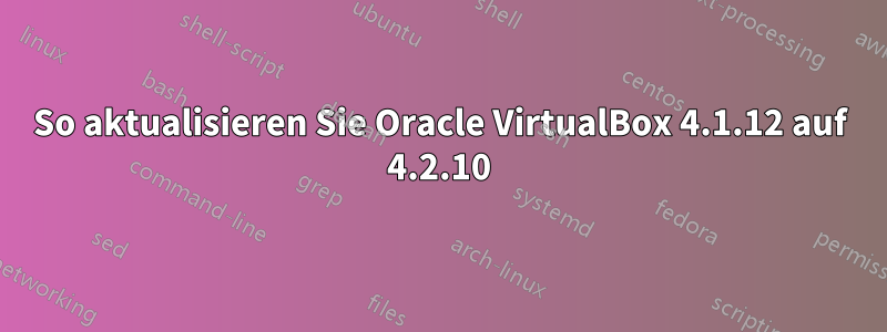 So aktualisieren Sie Oracle VirtualBox 4.1.12 auf 4.2.10